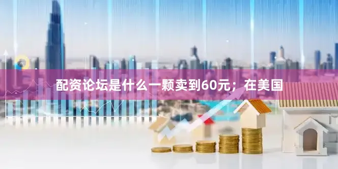 配资论坛是什么一颗卖到60元；在美国