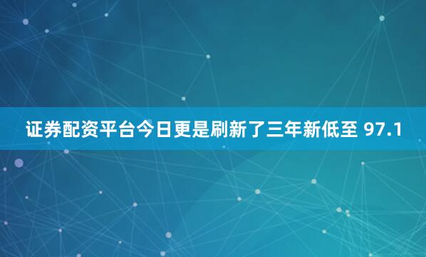 证券配资平台今日更是刷新了三年新低至 97.1