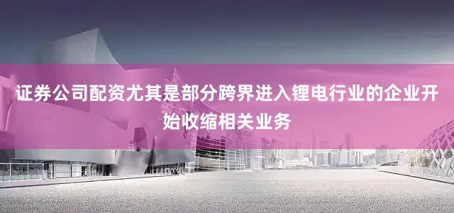 证券公司配资尤其是部分跨界进入锂电行业的企业开始收缩相关业务
