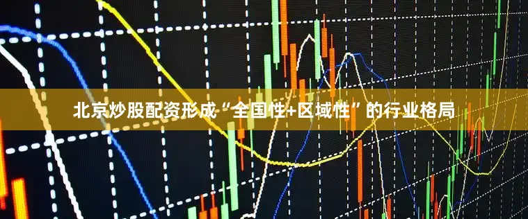 北京炒股配资形成“全国性+区域性”的行业格局