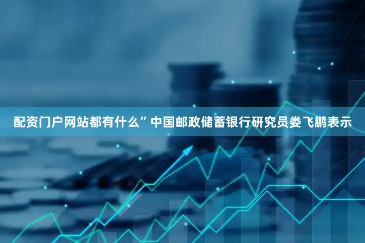 配资门户网站都有什么”中国邮政储蓄银行研究员娄飞鹏表示