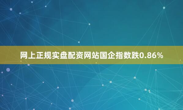 网上正规实盘配资网站国企指数跌0.86%