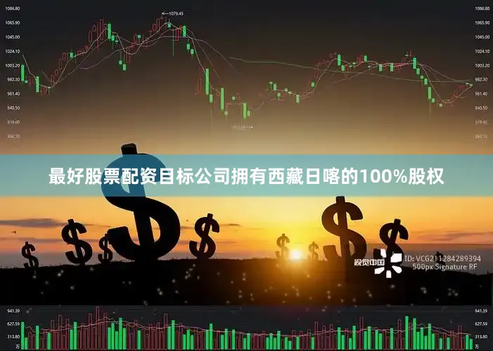 最好股票配资目标公司拥有西藏日喀的100%股权