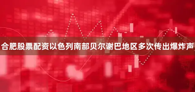 合肥股票配资以色列南部贝尔谢巴地区多次传出爆炸声