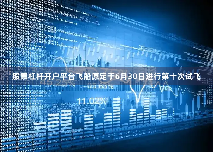 股票杠杆开户平台飞船原定于6月30日进行第十次试飞