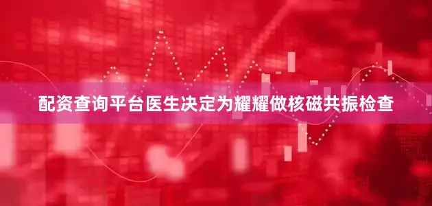 配资查询平台医生决定为耀耀做核磁共振检查