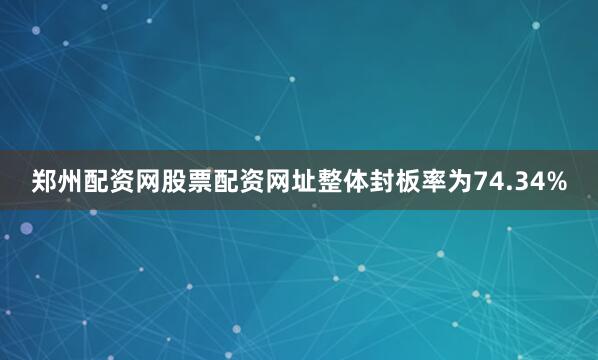 郑州配资网股票配资网址整体封板率为74.34%