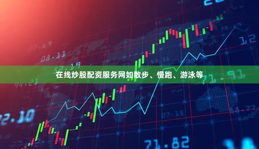 在线炒股配资服务网如散步、慢跑、游泳等