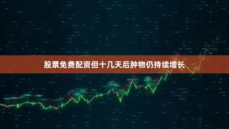 股票免费配资但十几天后肿物仍持续增长