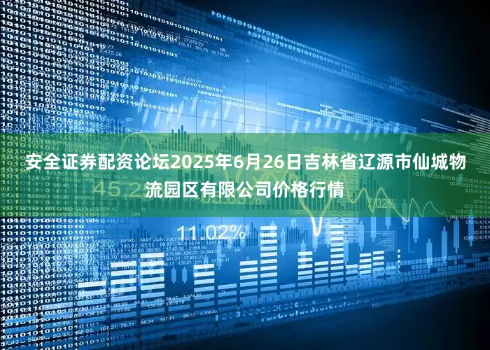 安全证券配资论坛2025年6月26日吉林省辽源市仙城物流园区有限公司价格行情