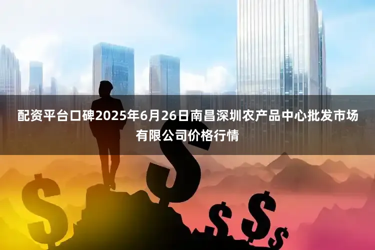 配资平台口碑2025年6月26日南昌深圳农产品中心批发市场有限公司价格行情