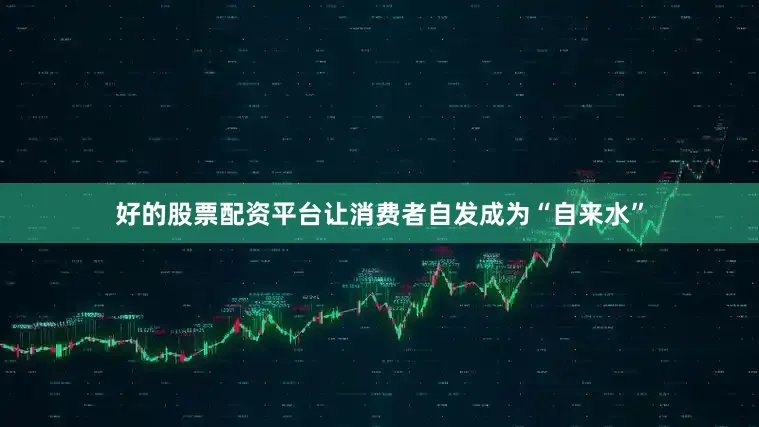 好的股票配资平台让消费者自发成为“自来水”