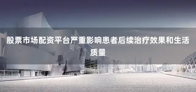 股票市场配资平台严重影响患者后续治疗效果和生活质量