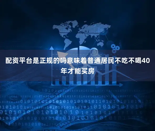 配资平台是正规的吗意味着普通居民不吃不喝40年才能买房