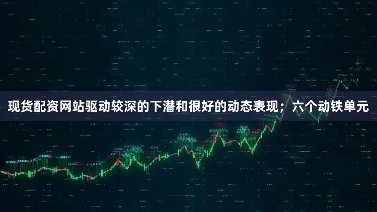现货配资网站驱动较深的下潜和很好的动态表现；六个动铁单元