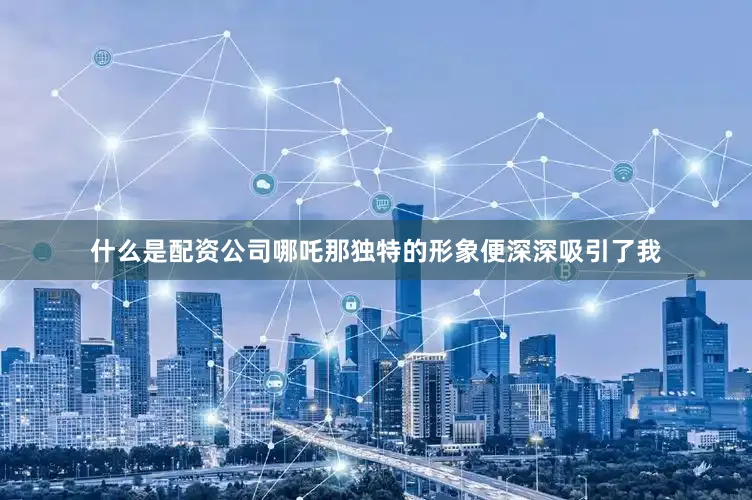 什么是配资公司哪吒那独特的形象便深深吸引了我