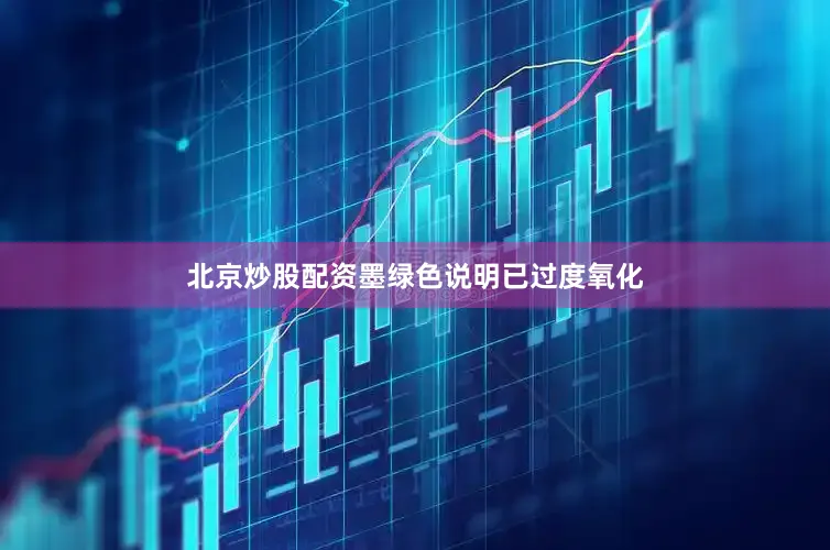 北京炒股配资墨绿色说明已过度氧化