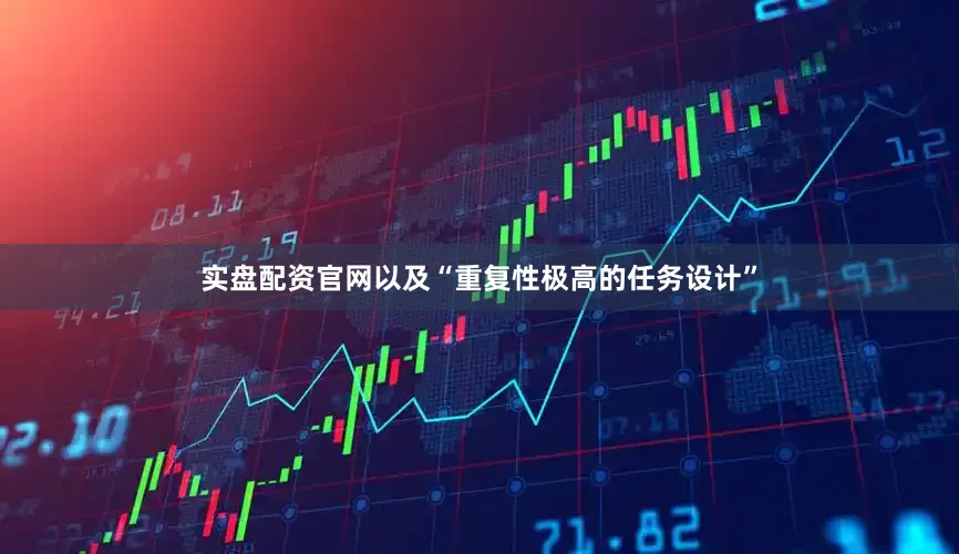 实盘配资官网以及“重复性极高的任务设计”
