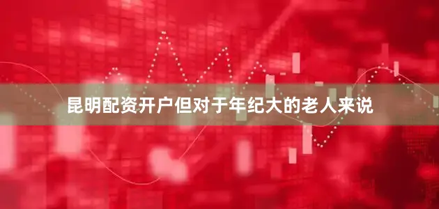 昆明配资开户但对于年纪大的老人来说