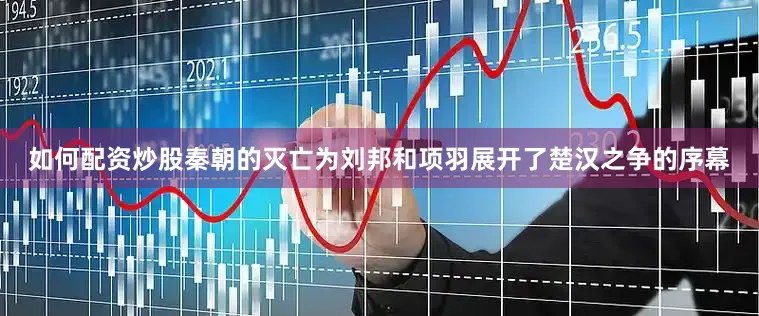 如何配资炒股秦朝的灭亡为刘邦和项羽展开了楚汉之争的序幕