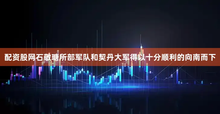 配资股网石敬瑭所部军队和契丹大军得以十分顺利的向南而下