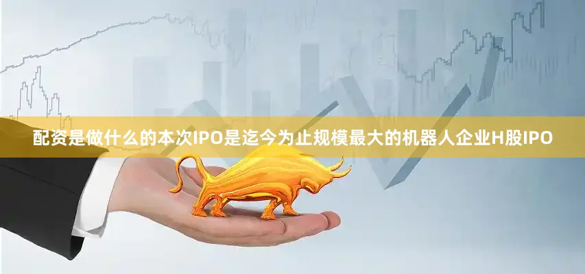 配资是做什么的本次IPO是迄今为止规模最大的机器人企业H股IPO