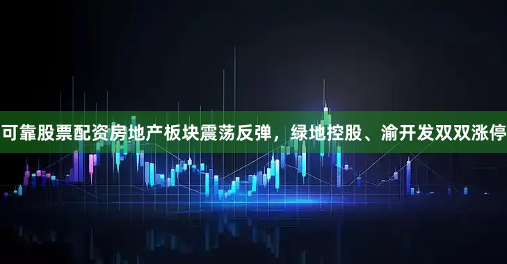可靠股票配资房地产板块震荡反弹，绿地控股、渝开发双双涨停