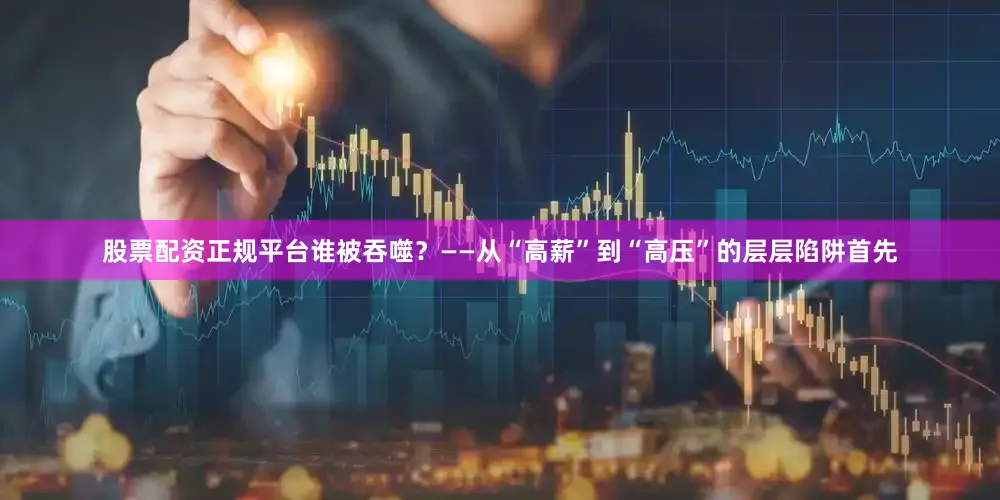 股票配资正规平台谁被吞噬？——从“高薪”到“高压”的层层陷阱首先