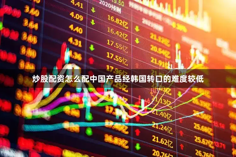 炒股配资怎么配中国产品经韩国转口的难度较低