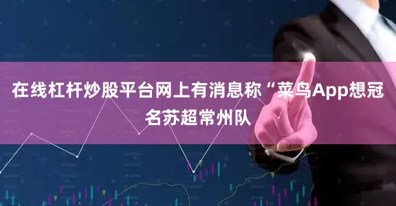 在线杠杆炒股平台网上有消息称“菜鸟App想冠名苏超常州队