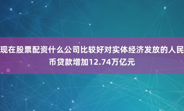 现在股票配资什么公司比较好对实体经济发放的人民币贷款增加12.74万亿元