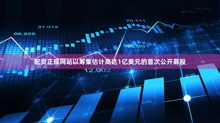 配资正规网站以筹集估计高达1亿美元的首次公开募股
