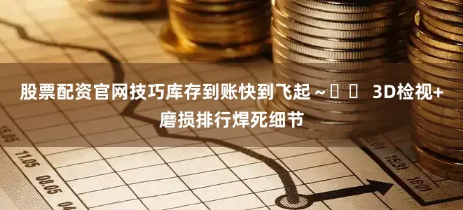 股票配资官网技巧库存到账快到飞起～✔️ 3D检视+磨损排行焊死细节