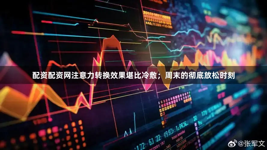 配资配资网注意力转换效果堪比冷敷；周末的彻底放松时刻