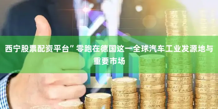 西宁股票配资平台”零跑在德国这一全球汽车工业发源地与重要市场