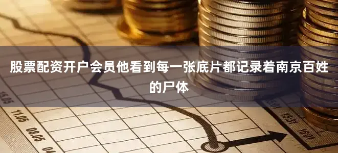股票配资开户会员他看到每一张底片都记录着南京百姓的尸体
