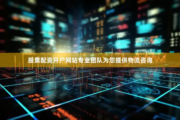 股票配资开户网站专业团队为您提供物流咨询
