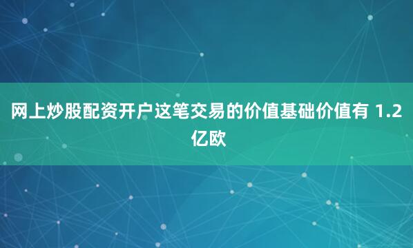 网上炒股配资开户这笔交易的价值基础价值有 1.2 亿欧