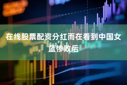 在线股票配资分红而在看到中国女篮惨败后