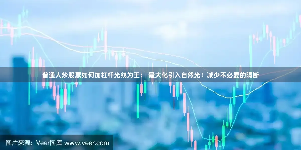 普通人炒股票如何加杠杆光线为王： 最大化引入自然光！减少不必要的隔断