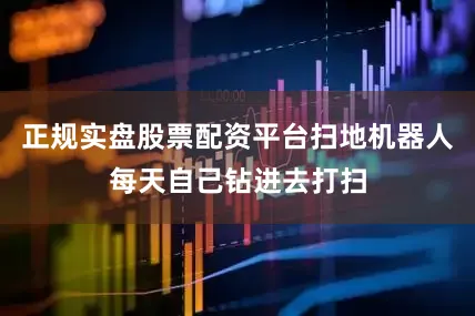 正规实盘股票配资平台扫地机器人每天自己钻进去打扫