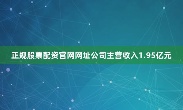正规股票配资官网网址公司主营收入1.95亿元