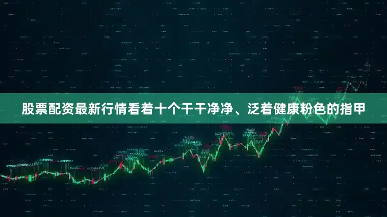 股票配资最新行情看着十个干干净净、泛着健康粉色的指甲