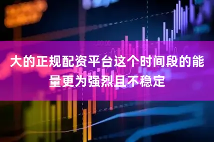 大的正规配资平台这个时间段的能量更为强烈且不稳定