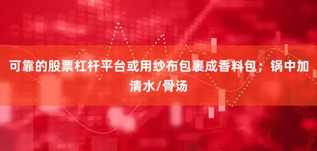 可靠的股票杠杆平台或用纱布包裹成香料包；锅中加清水/骨汤