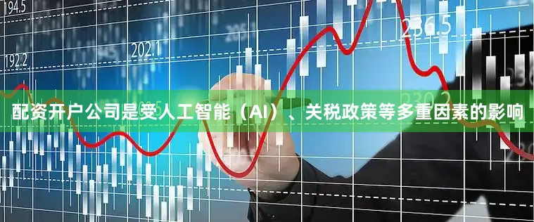 配资开户公司是受人工智能（AI）、关税政策等多重因素的影响