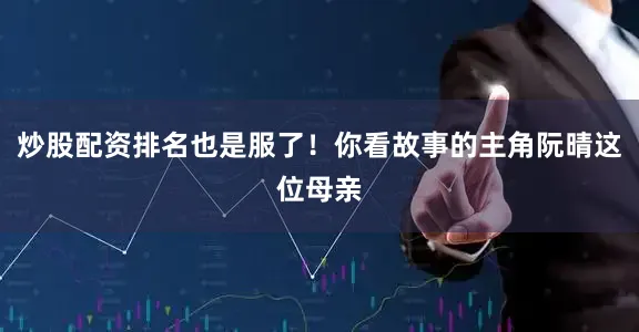 炒股配资排名也是服了！你看故事的主角阮晴这位母亲