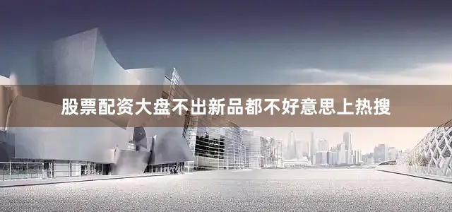 股票配资大盘不出新品都不好意思上热搜