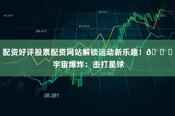 配资好评股票配资网站解锁运动新乐趣！🌌 宇宙爆炸：击打星球