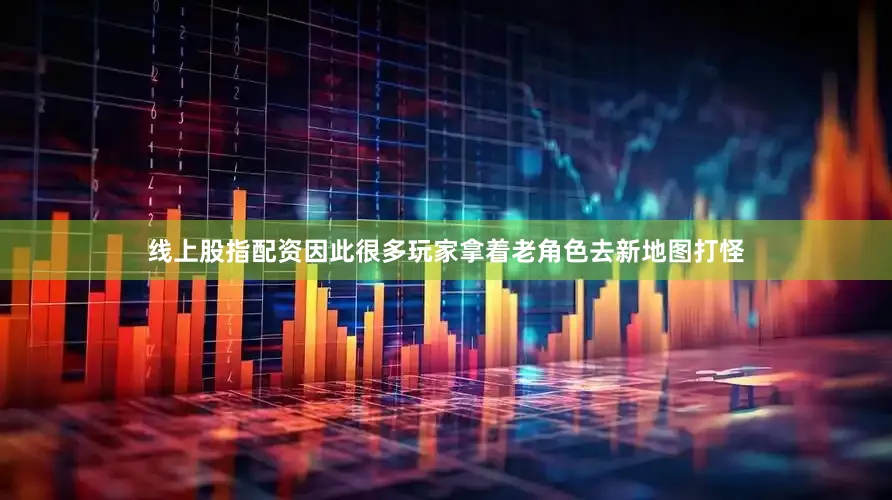线上股指配资因此很多玩家拿着老角色去新地图打怪
